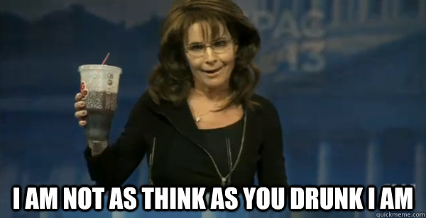  I am not as think as you drunk i am -  I am not as think as you drunk i am  Big Gulp Palin