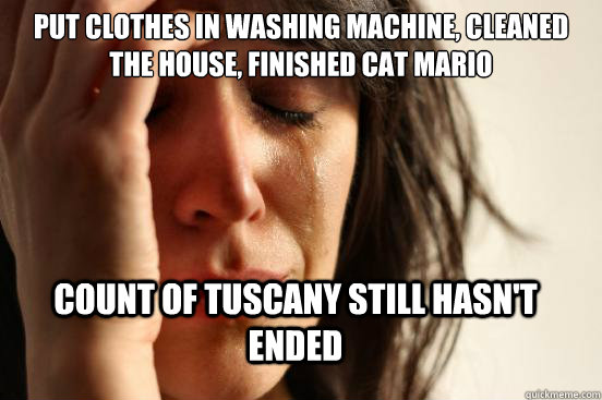 put clothes in washing machine, cleaned the house, finished cat mario count of tuscany still hasn't ended - put clothes in washing machine, cleaned the house, finished cat mario count of tuscany still hasn't ended  First World Problems