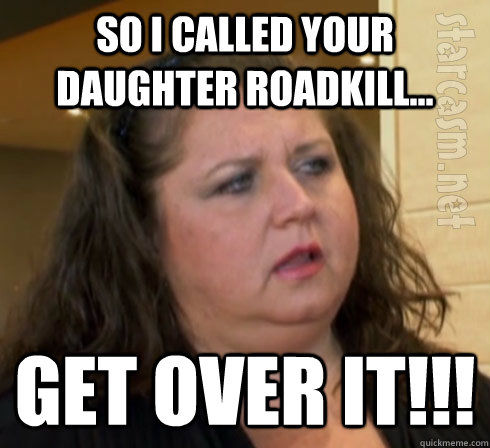 So I called your daughter Roadkill... GET OVER IT!!!  