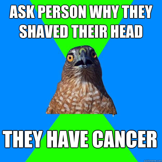 Ask person why they shaved their head They have cancer  Hawkward