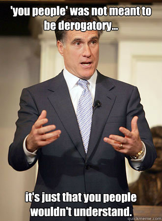 'you people' was not meant to be derogatory...  it's just that you people wouldn't understand.  Relatable Romney