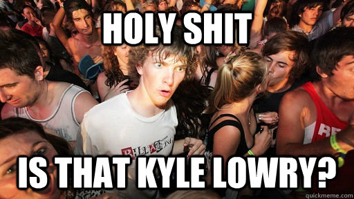 holy shit is that Kyle Lowry?  Sudden Clarity Clarence