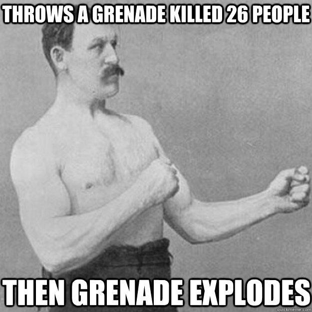 throws a grenade killed 26 people then grenade explodes   overly manly man