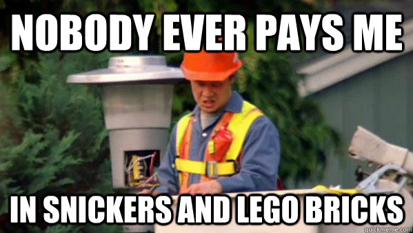 Nobody ever pays me in snickers and lego bricks  