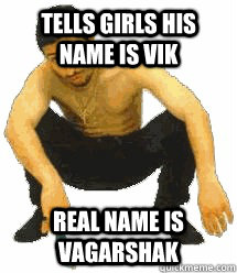 tells girls his name is vik real name is vagarshak  