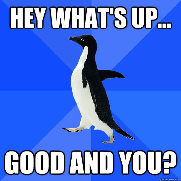Hey what's up... good and you?  Socially Awkward Penguin