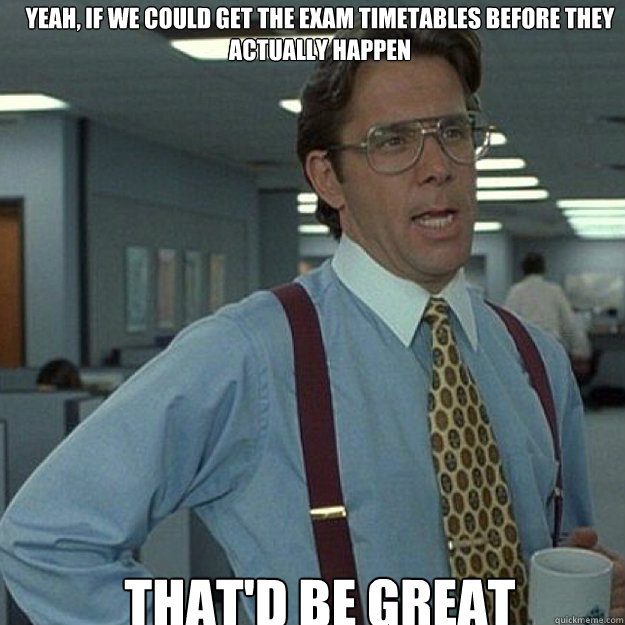 Yeah, if we could get the exam timetables before they actually happen THAT'D BE GREAT - Yeah, if we could get the exam timetables before they actually happen THAT'D BE GREAT  Misc