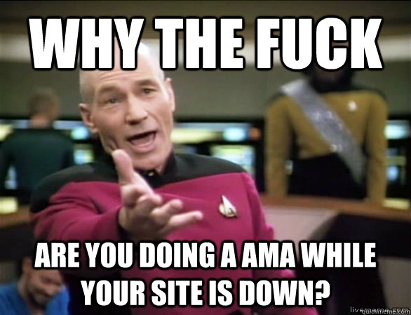 why the fuck are you doing a AMA while your site is down?  Annoyed Picard HD