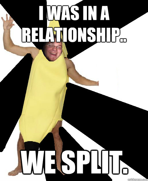 I was in a relationship.. We split. - I was in a relationship.. We split.  Banana Puns