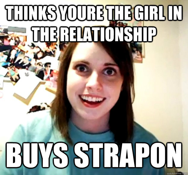 Thinks youre the girl in the relationship Buys strapon - Thinks youre the girl in the relationship Buys strapon  Overly Attached Girlfriend