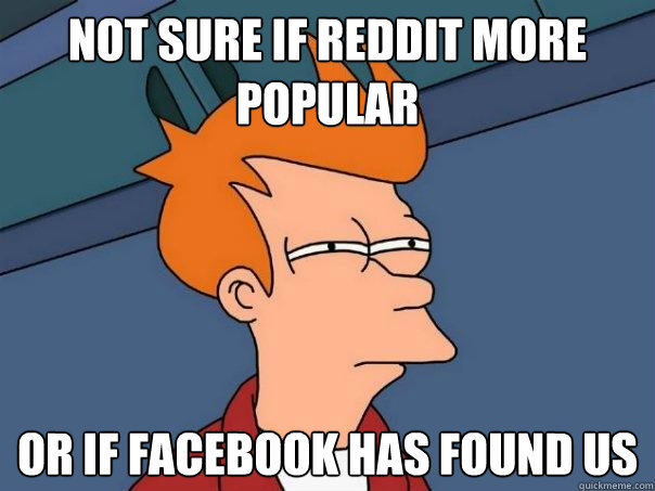 Not sure if reddit more popular Or if Facebook has found us  Futurama Fry