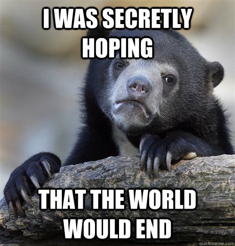 I was secretly hoping that the world would end  Confession Bear