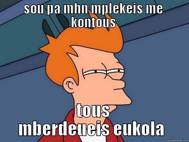 SOU PA MHN MPLEKEIS ME KONTOUS TOUS MBERDEUEIS EUKOLA  Futurama Fry