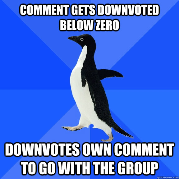 Comment gets downvoted below zero downvotes own comment to go with the group  Socially Awkward Penguin