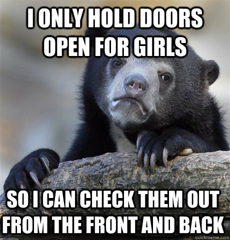 i only hold doors open for girls so i can check them out from the front and back  Confession Bear