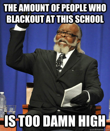 The amount of people who blackout at this school is too damn high  The Rent Is Too Damn High