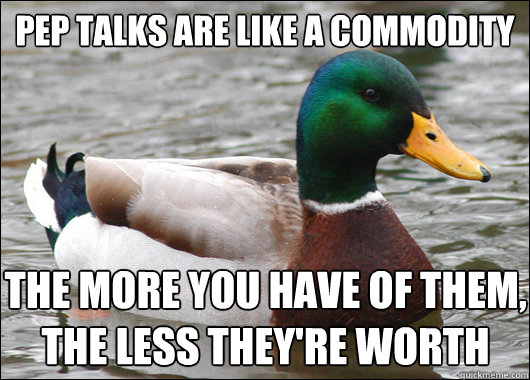 Pep talks are like a commodity The more you have of them, the less they're worth - Pep talks are like a commodity The more you have of them, the less they're worth  Actual Advice Mallard