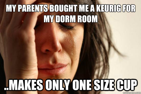 my parents bought me a keurig for my dorm room ..makes only one size cup  First World Problems