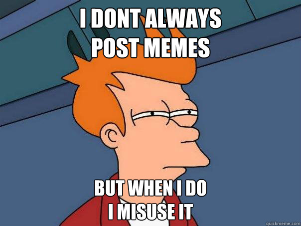 I dont always 
post memes but when i do 
i misuse it  Futurama Fry