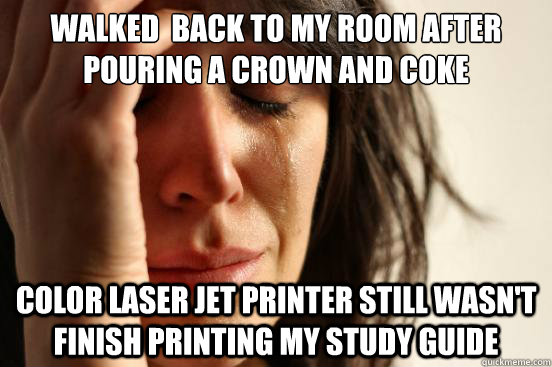 Walked  back to my room after pouring a crown and coke color laser jet printer still wasn't finish printing my study guide  First World Problems