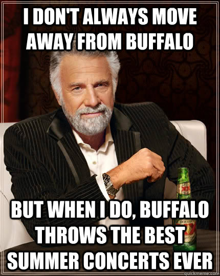 I don't always move away from buffalo but when I do, buffalo throws the best summer concerts ever  The Most Interesting Man In The World