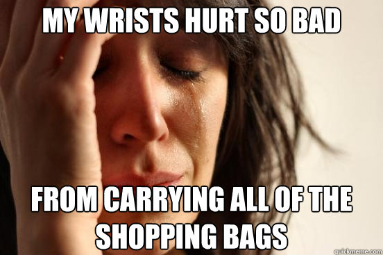 My wrists hurt so bad From carrying all of the shopping bags  First World Problems
