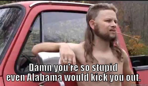 Alabama stupid -  DAMN YOU'RE SO STUPID EVEN ALABAMA WOULD KICK YOU OUT. Almost Politically Correct Redneck