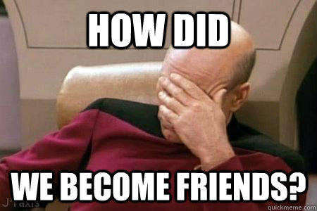 How did  We become friends?  Facepalm Picard