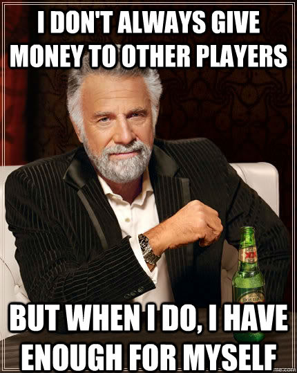 I don't always give money to other players But when I do, I have enough for myself  The Most Interesting Man In The World
