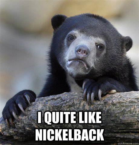  I quite like nickelback  Confession Bear