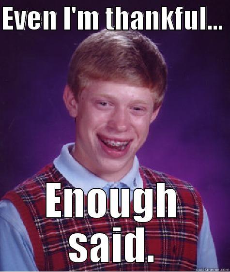 EVEN I'M THANKFUL...  ENOUGH SAID. Bad Luck Brian
