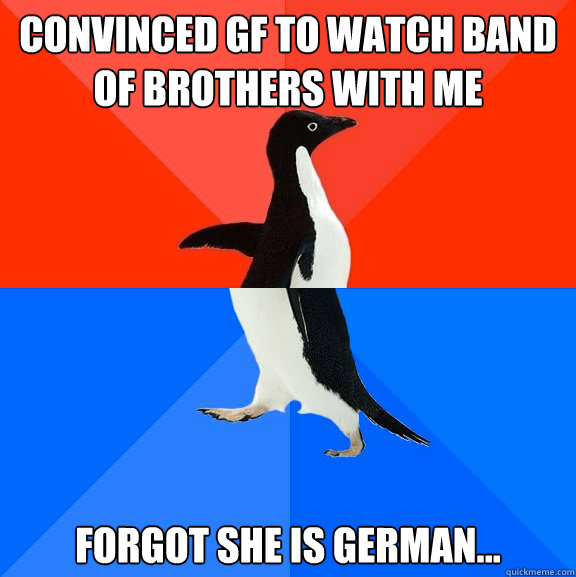 Convinced GF to watch Band of Brothers with me Forgot she is german... - Convinced GF to watch Band of Brothers with me Forgot she is german...  Socially Awesome Awkward Penguin