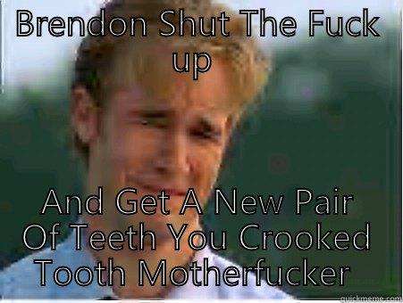 BRENDON SHUT THE FUCK UP  AND GET A NEW PAIR OF TEETH YOU CROOKED TOOTH MOTHERFUCKER  1990s Problems