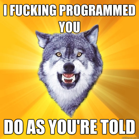 I fucking programmed you Do as you're told  Courage Wolf