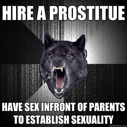 hire a prostitue have sex infront of parents to establish sexuality  Insanity Wolf