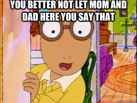 You better not let mom and dad here you say that  - You better not let mom and dad here you say that   Arthur Sees A Fat Ass