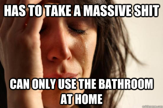 Has to take a massive shit  can only use the bathroom at home  First World Problems