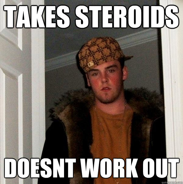takes steroids doesnt work out  Scumbag Steve