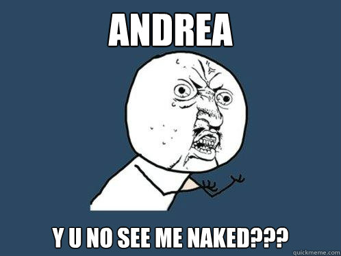 andrea y u no see me naked???  Y U No