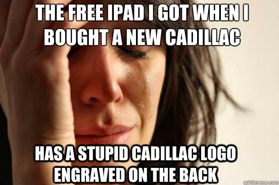 The free ipad i got when i bought a new cadillac  Has a stupid cadillac logo engraved on the back  First World Problems