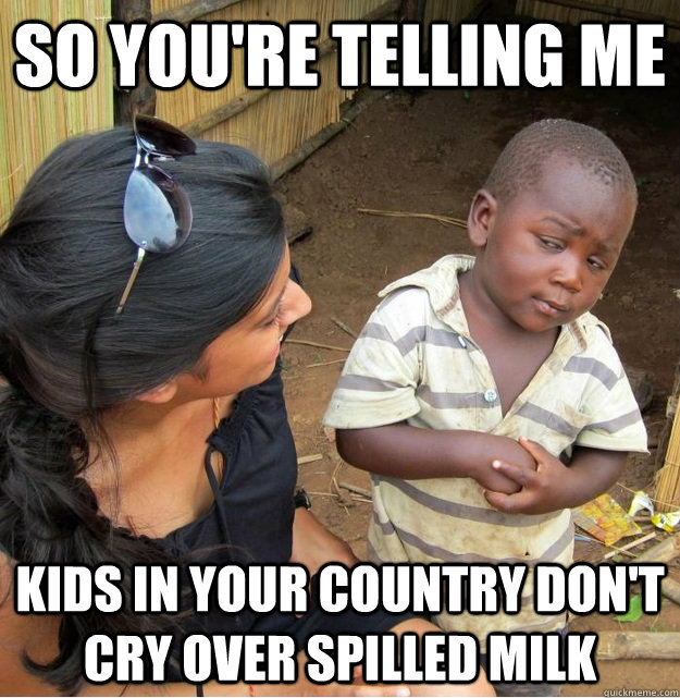 So you're telling me Kids in your country don't cry over spilled milk  Skeptical Third World Kid
