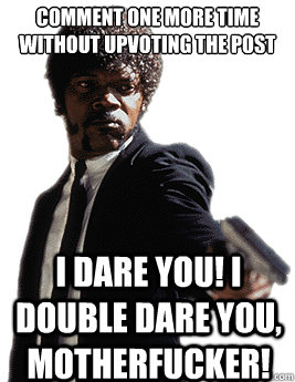 comment one more time without upvoting the post I dare you! I double dare you, motherfucker!  Angry Jules