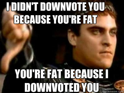 I didn't downvote you because you're fat You're fat because I downvoted you  Downvoting Roman