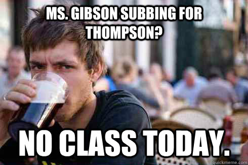 Ms. Gibson subbing for Thompson? No class today.  Lazy College Senior