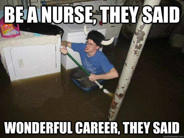 be a nurse, they said wonderful career, they said  