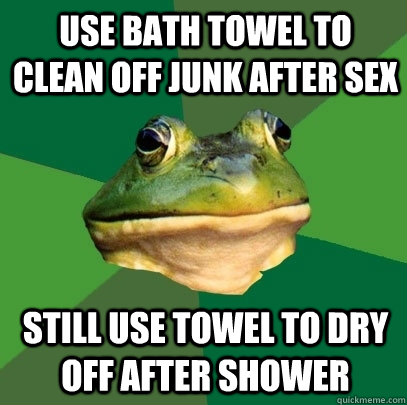USE BATH TOWEL TO CLEAN OFF JUNK AFTER SEX STILL USE TOWEL TO DRY OFF AFTER SHOWER  Foul Bachelor Frog