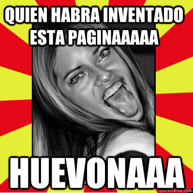 quien habra inventado esta paginaaaaa huevonaaa  