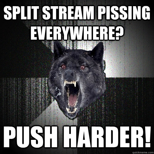 Split stream pissing everywhere? Push harder!  Insanity Wolf