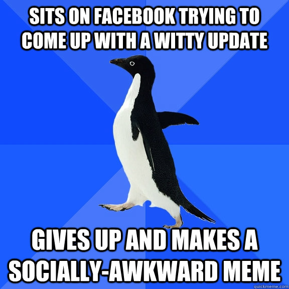 Sits on facebook trying to come up with a witty update gives up and makes a Socially-Awkward Meme  Socially Awkward Penguin