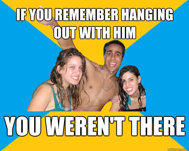 If you remember hanging out with him you weren't there  Party Man Parul